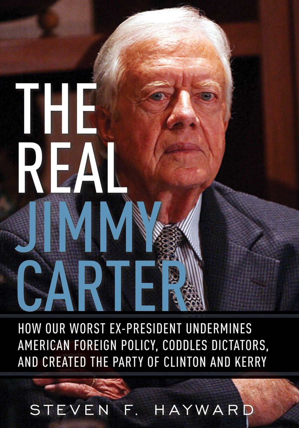 The Real Jimmy Carter: How Our Worst Ex-President Undermines American Foreign Policy, Coddles Dictators and Created the Party of Clinton and Kerry