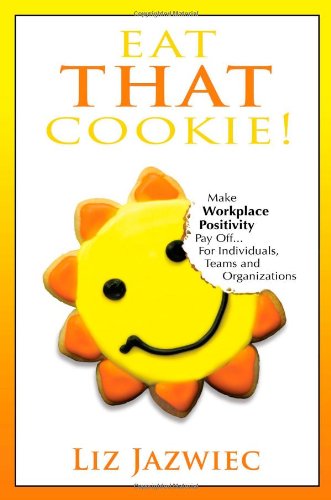Eat THAT Cookie!: Make Workplace Positivity Pay Off...For Individuals, Teams, and Organizations