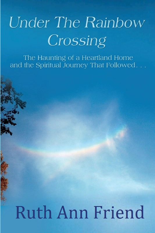 Under the Rainbow Crossing: The Haunting of a Heartland Home and the Spiritual Journey That Followed...