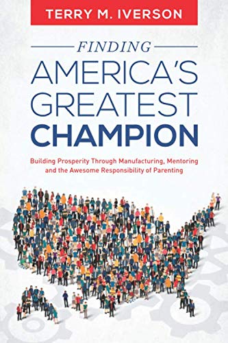 Finding America's Greatest Champion: Building Prosperity Through Manufacturing, Mentoring and the Awesome Responsibility of Parenting