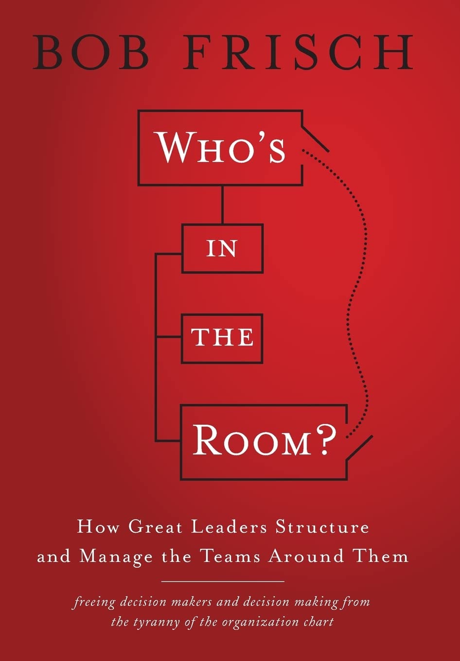 Who's in the Room?: How Great Leaders Structure and Manage the Teams Around Them