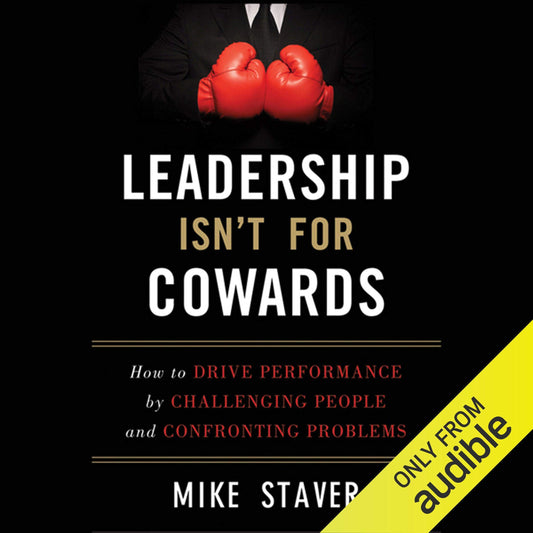 Leadership Isn't For Cowards: How to Drive Performance by Challenging People and Confronting Problems