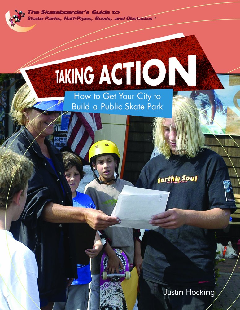 Taking Action: How To Get Your City To Build A Public Skatepark (The Skateboarder's Guide To Skate Parks, Half-Pipes, Bowls, And Abstacles)