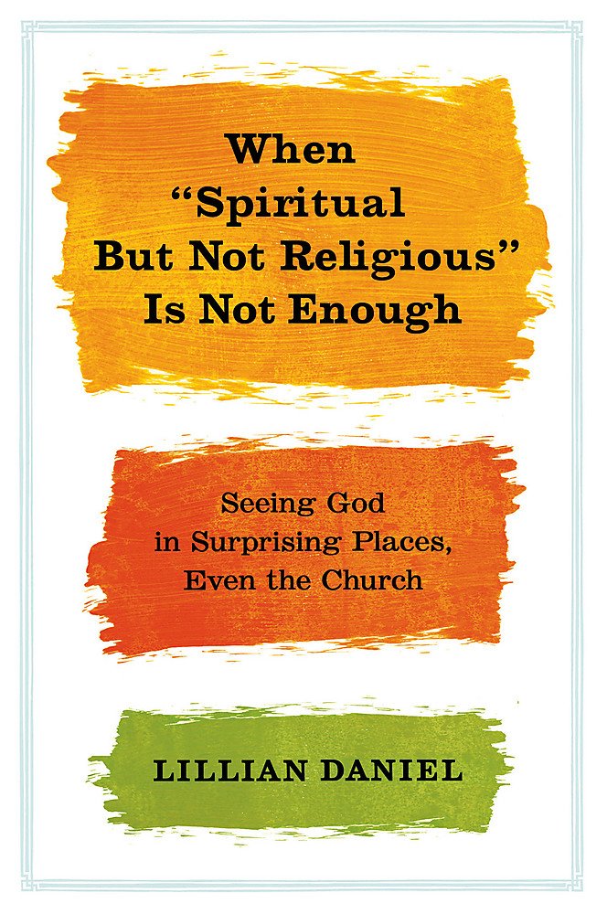 When "Spiritual but Not Religious" Is Not Enough: Seeing God in Surprising Places, Even the Church