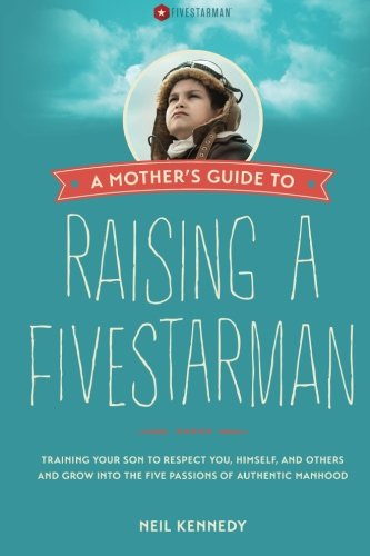 A Mother's Guide to Raising a FivestarMan: Training Your Son to Respect You, Himself, and Others and Grow Into The Five Passions of Authentic Manhood