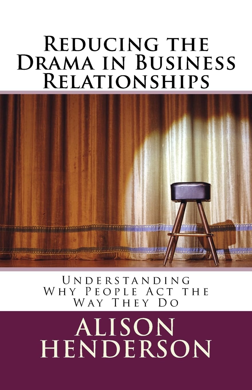 Reducing the Drama in Business Relationships: Understanding Why People Act the Way They Do