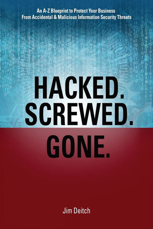 Hacked. Screwed. Gone.: An A-Z Blueprint to Protect Your Business from Accidental & Malicious Information Security Threats