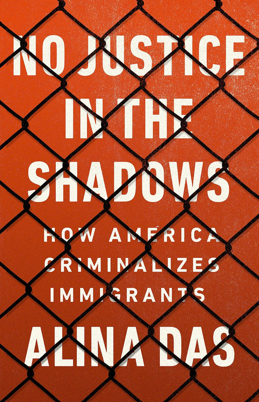 No Justice in the Shadows: How America Criminalizes Immigrants