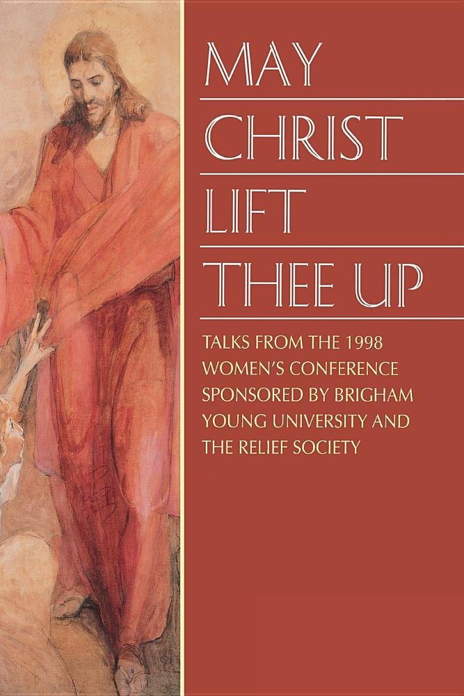 May Christ Lift Thee Up: Talks from the 1998 Women's Conference