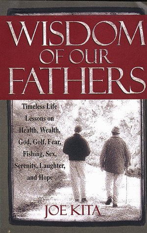 Wisdom of Our Fathers: Inspiring Life Lessons from Men Who Have Had Time to Learn Them