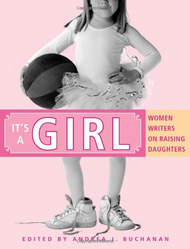 It's a Girl: Women Writers on Raising Daughters