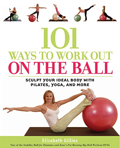 101 Ways to Work Out on the Ball: Sculpt Your Ideal Body with Pilates, Yoga and More