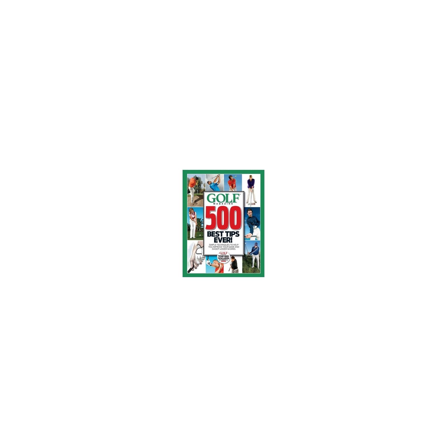 GOLF Magazine 500 Best Tips Ever!: Simple Techniques to Help You Improve Your Game and Shoot Lower Scores (Golf Magazine Top 100 Teachers in America)