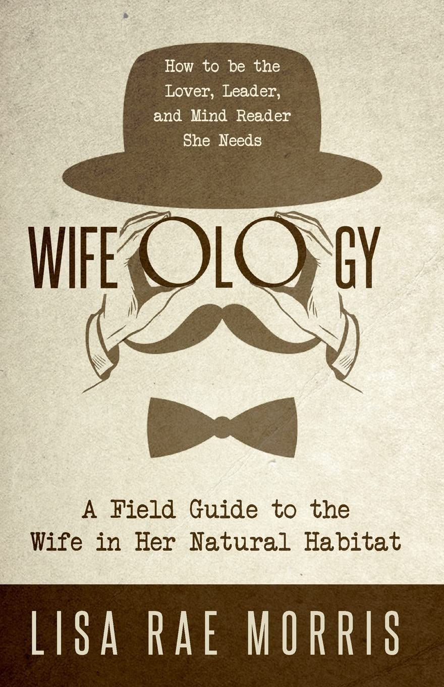 Wifeology: A Field Guide to the Wife in Her Natural Habitat: How to be the Lover, Leader, and Mind Reader She Needs