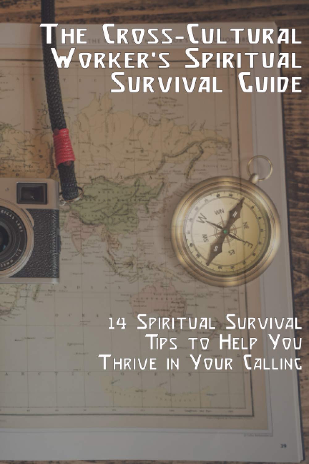 The Cross-Cultural Worker's Spiritual Survival Guide: 14 Survival Tips to Help You Thrive in Your Calling