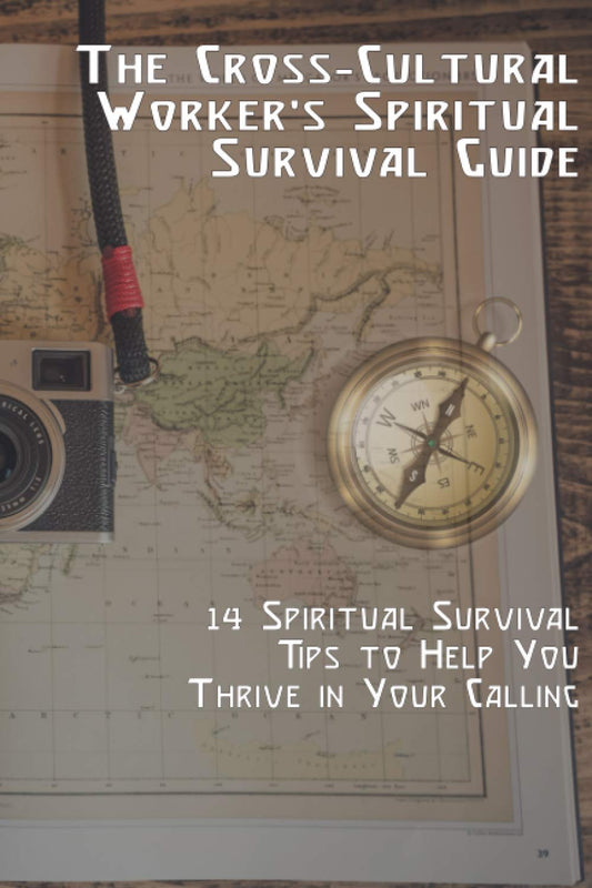 The Cross-Cultural Worker's Spiritual Survival Guide: 14 Survival Tips to Help You Thrive in Your Calling