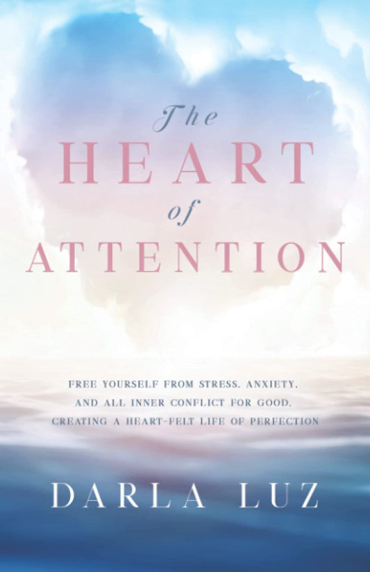 The HEART of ATTENTION: Free Yourself from Stress, Anxiety, and All Inner Conflict For Good, Creating A Heart-Felt Life of Perfection (heart Series Book 3 of 3)