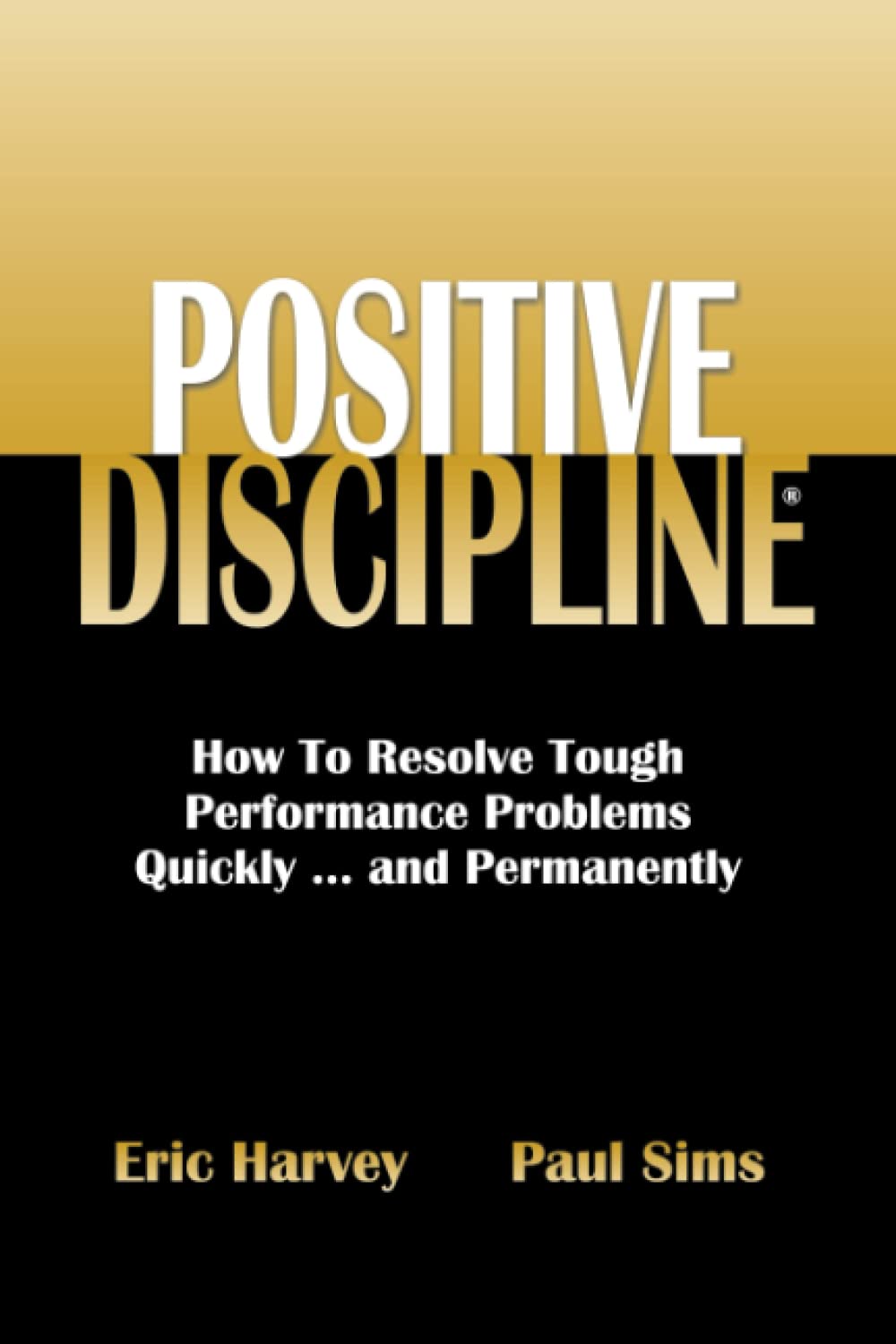 Positive Discipline: How To Resolve Tough Performance Problems Quickly...and Permanently