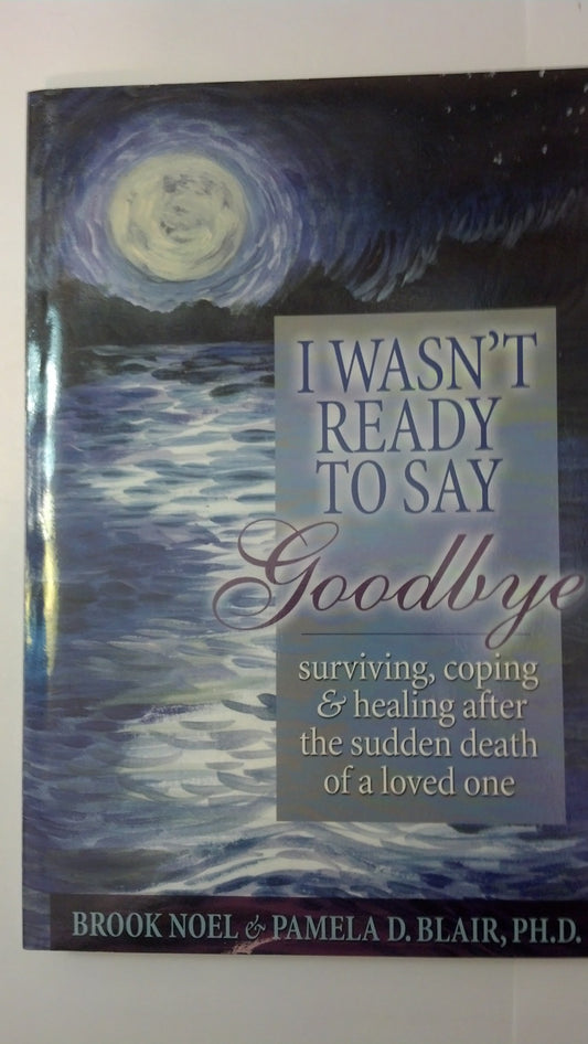 I Wasn't Ready to Say Goodbye: Surviving, Coping and Healing After the Death of a Loved One