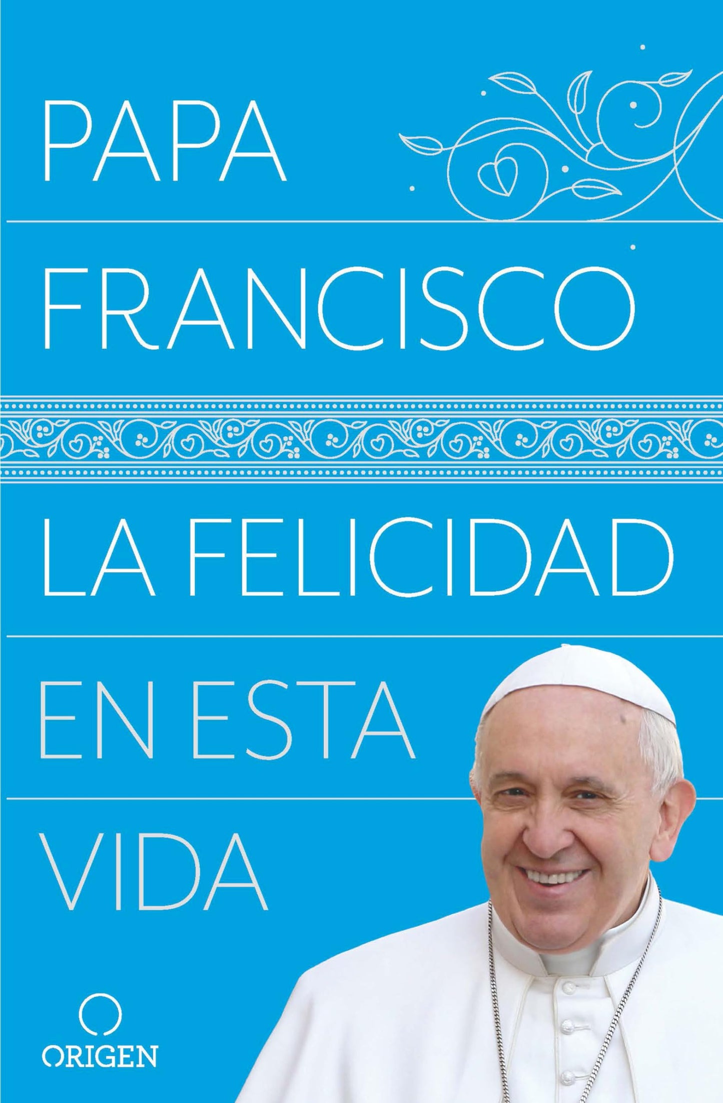 La felicidad en esta vida / Pope Francis: Happiness in This Life (Spanish Edition)