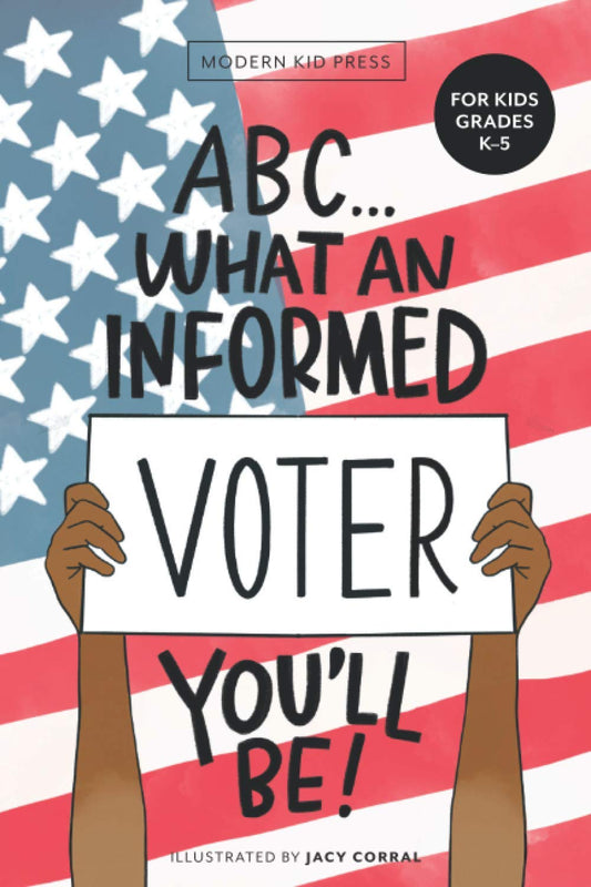 ABC What an Informed Voter You'll Be! (For Kids Grades K - 5th): An A to Z Overview of US Government, American Politics and Elections for Children
