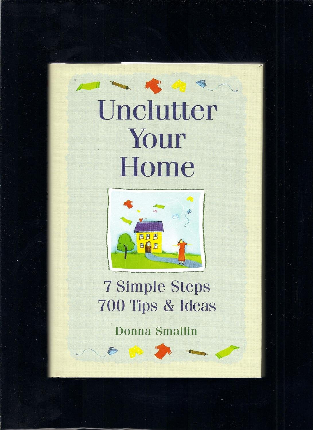 Unclutter Your Home Seven Simple Steps,seven Hundred Tips and Ideas