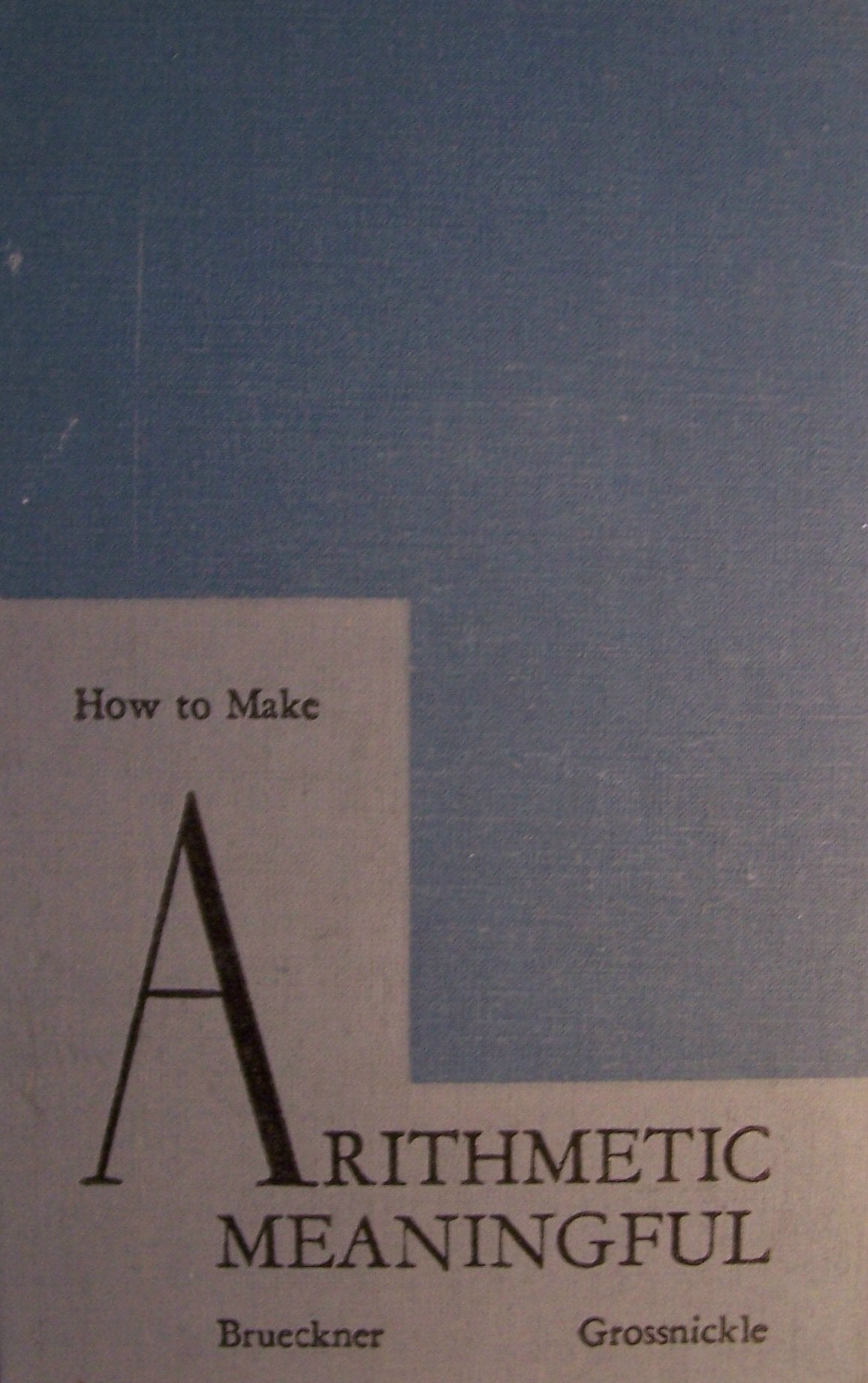 How to Make Arithmetic Meaningful [ 1947 ] The John C. Winston Company (Modern Arithmetic Program, Development of our Number System, Changing Arithmetic Curriculum, Development of Instructional Units, First Steps in Teac...