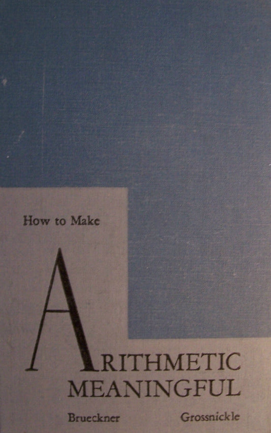 How to Make Arithmetic Meaningful [ 1947 ] The John C. Winston Company (Modern Arithmetic Program, Development of our Number System, Changing Arithmetic Curriculum, Development of Instructional Units, First Steps in Teac...