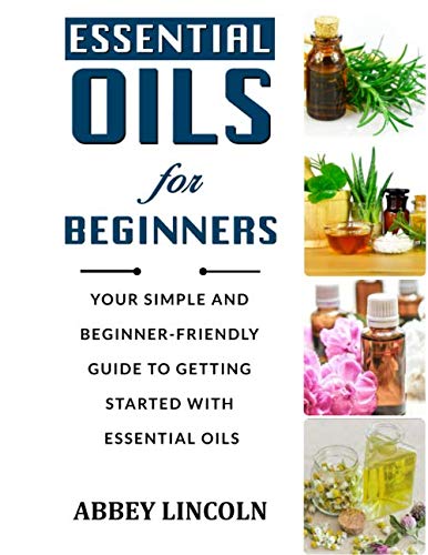 Essential Oils for Beginners: Your Simple and Beginner-Friendly Guide to Getting Started With Essential Oils