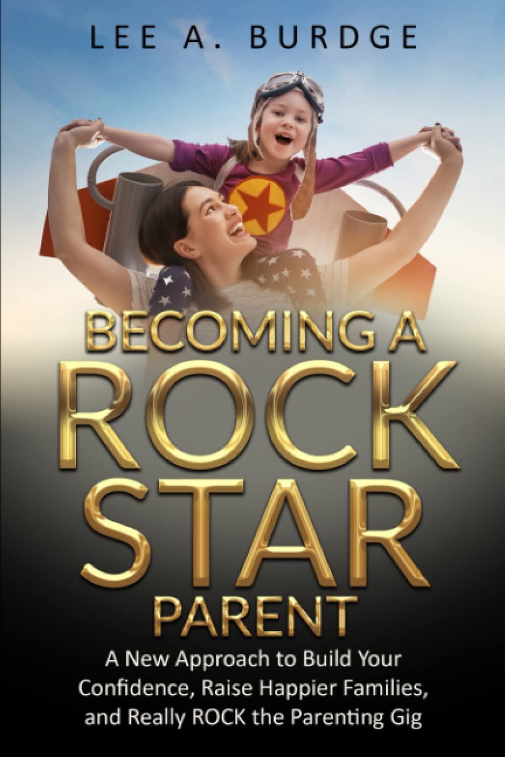 Becoming A Rock Star Parent: A New Approach to Build Your Confidence, Raise Happier Families, and Really ROCK the Parenting Gig