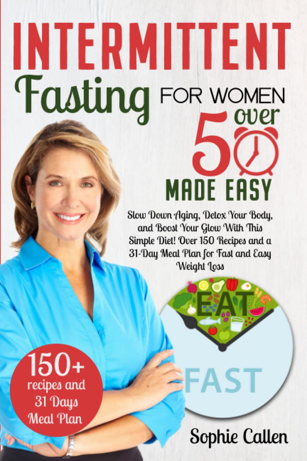 Intermittent Fasting for Women Over 50 Made Easy: Slow Down Aging, Detox Your Body, and Boost Your Glow With This Simple Diet! Over 150 Recipes and a 31-Day Meal Plan for Fast and Easy Weight Loss