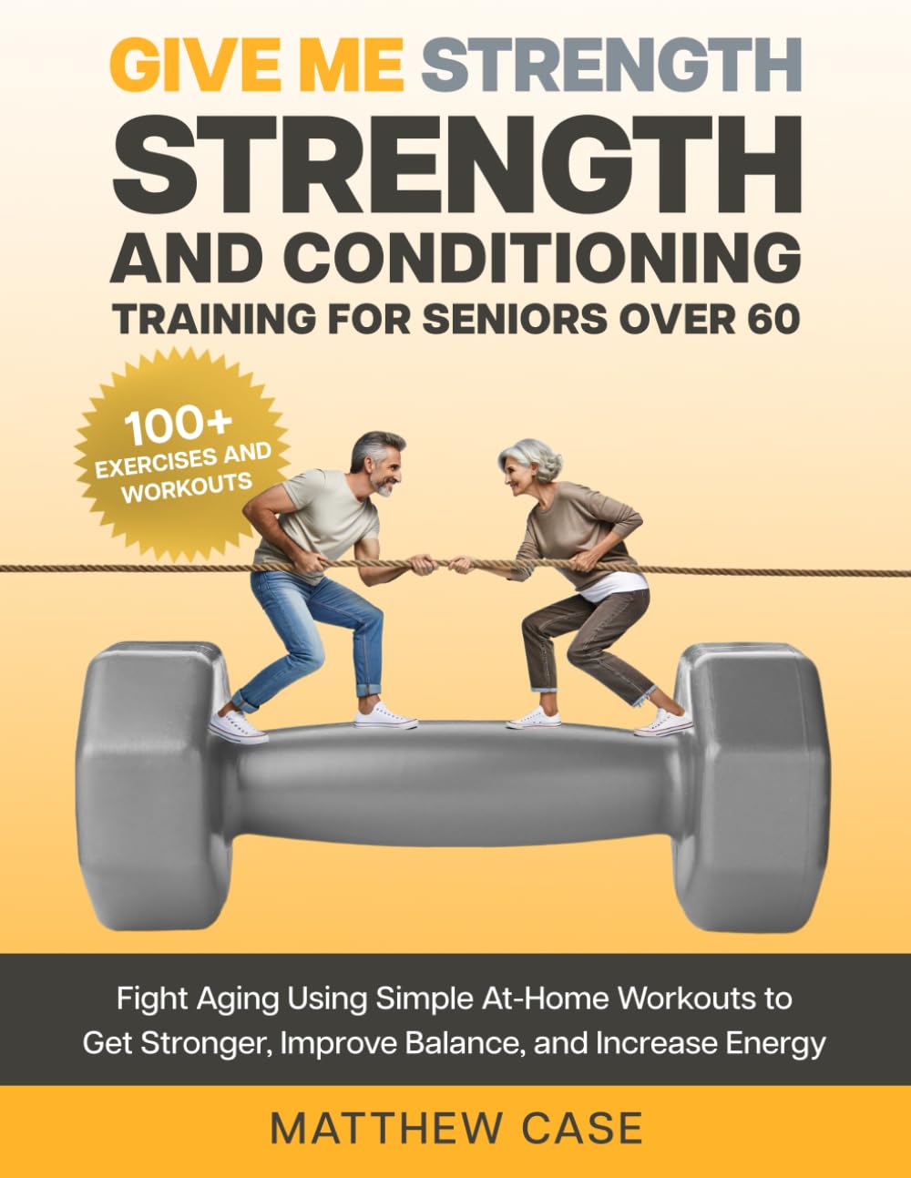 Give Me Strength - Strength and Conditioning Training for Seniors Over 60: Fight Aging Using Simple At-Home Workouts to Get Stronger, Improve Balance and Increase Energy. 100+ Exercise and Workouts
