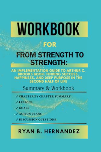 Workbook For From Strength to Strength: An Implementation Guide To Arthur C. Brooks Book: Finding Success, Happiness, and Deep Purpose in the Second Half of Life