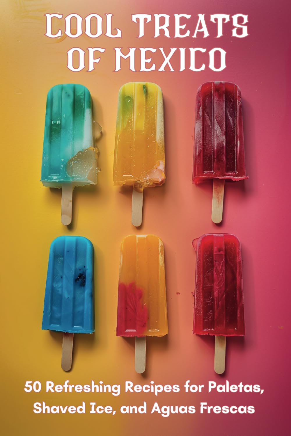 Cool Treats of Mexico: 50 Refreshing Recipes for Paletas, Shaved Ice, and Aquas Frescas