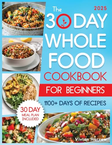 The 30-Day Whole Food Cookbook for Beginners: Revitalize Your Life With 1100+ Days of No-Fuss, Wholesome Recipes to Boost Family Health and Enhance Energy. Master Whole30 With the 30-Day Meal Plan