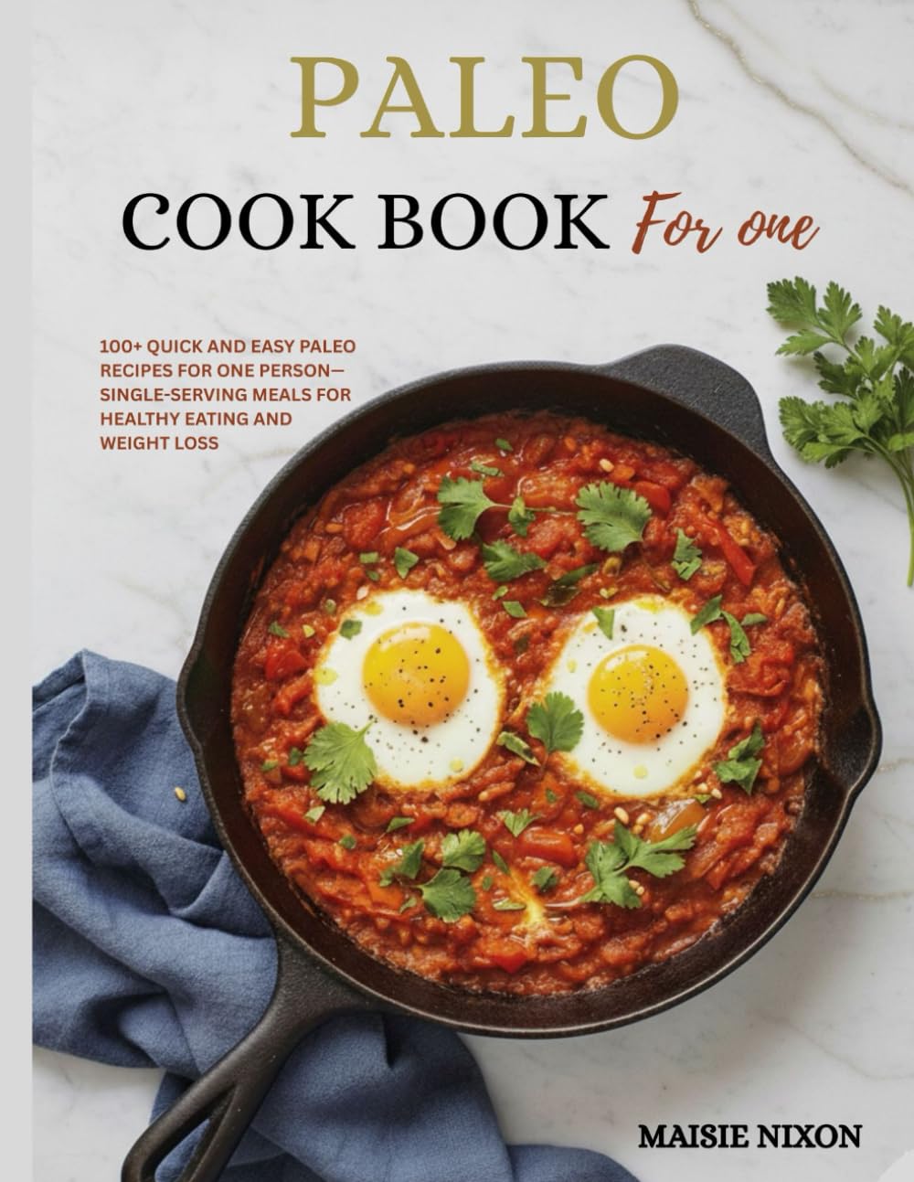Paleo Cookbook for One: 100+ Quick and Easy Paleo Recipes for One Person—Single-Serving Meals for Healthy Eating and Weight Loss