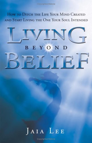 Living Beyond Belief: How to Ditch the Life Your Mind Created and Start Living the One Your Soul Intended