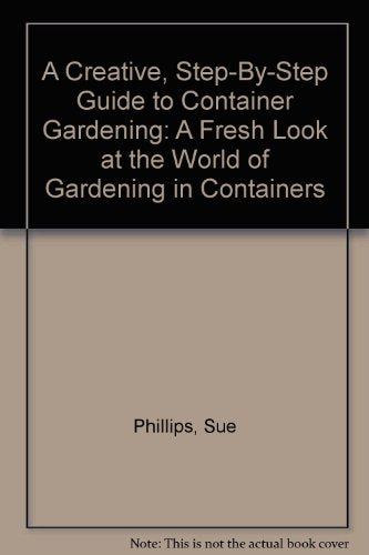 A Creative, Step-By-Step Guide to Container Gardening: A Fresh Look at the World of Gardening in Containers