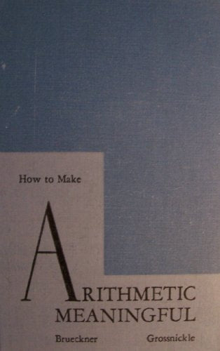 How to Make Arithmetic Meaningful [ 1947 ] The John C. Winston Company (Modern Arithmetic Program, Development of our Number System, Changing Arithmetic Curriculum, Development of Instructional Units, First Steps in Teac...