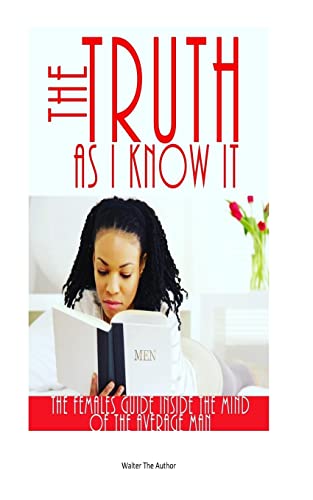 The Truth As I Know It. (The females guide inside the mind of the average man.): (The females guide inside the mind of the average man.)