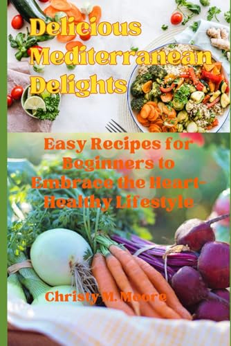Delicious Mediterranean Delights: Easy Recipes for Beginners to Embrace the Heart-Healthy Lifestyle