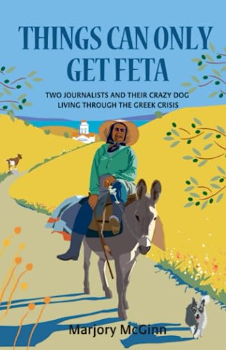 Things Can Only Get Feta: Two journalists and their crazy dog living through the Greek crisis (The Peloponnese Series)