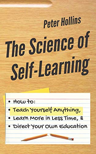 The Science of Self-Learning: How to Teach Yourself Anything, Learn More in Less Time, and Direct Your Own Education (Learning how to Learn)