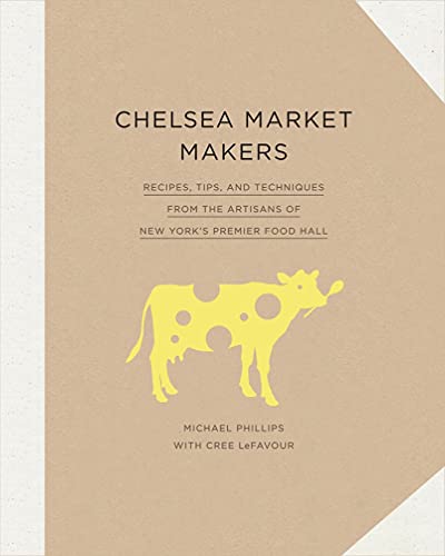 Chelsea Market Makers: Recipes, Tips, and Techniques from the Artisans of New York's Premier Food Hall