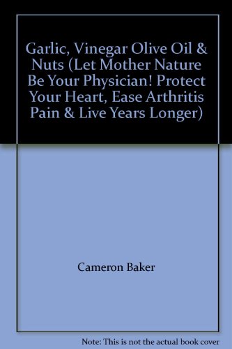 Garlic, Vinegar Olive Oil & Nuts (Let Mother Nature Be Your Physician! Protect Your Heart, Ease Arthritis Pain & Live Years Longer)