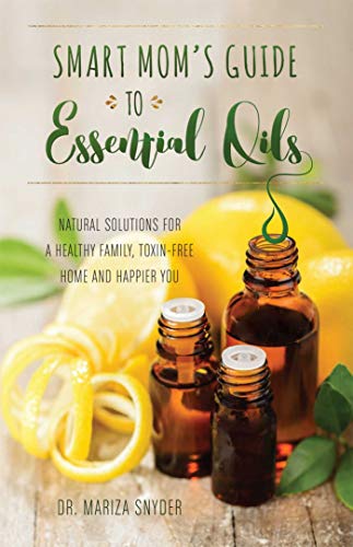 Smart Mom's Guide to Essential Oils: Natural Solutions for a Healthy Family, Toxin-Free Home and Happier You