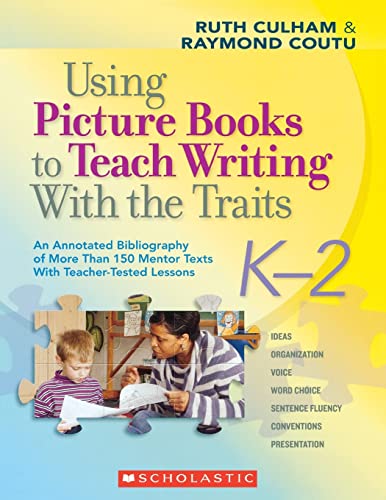 Using Picture Books to Teach Writing With the Traits: K-2: An Annotated Bibliography of More Than 150 Mentor Texts With Teacher-Tested Lessons