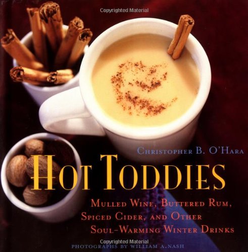 Hot Toddies: Mulled Wine, Buttered Rum, Spiced Cider, and Other Soul-Warming Winter Drinks