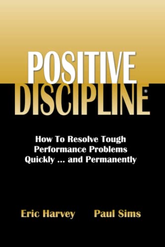 Positive Discipline: How To Resolve Tough Performance Problems Quickly...and Permanently