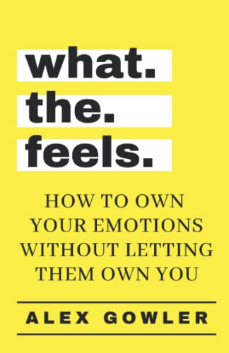 What the Feels: How to Own Your Emotions Without Letting Them Own You